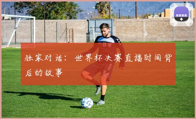 独家对话：世界杯决赛直播时间背后的故事