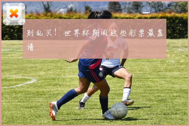 别乱买！世界杯期间这些彩票最靠谱