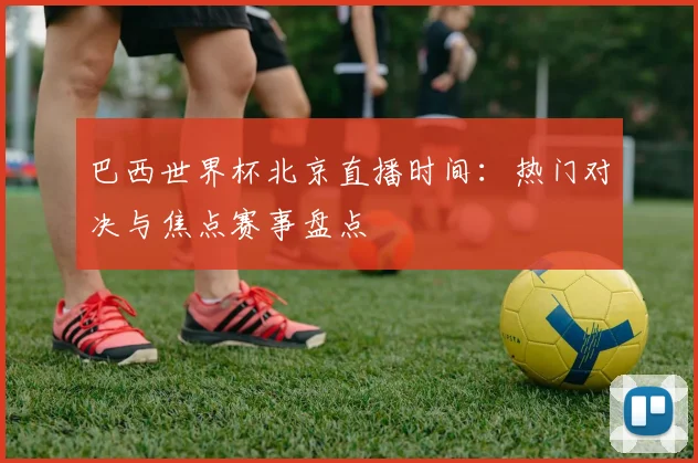 巴西世界杯北京直播时间：热门对决与焦点赛事盘点