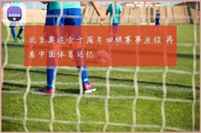 北京奥运会十周年回顾赛事历程 再看中国体育记忆