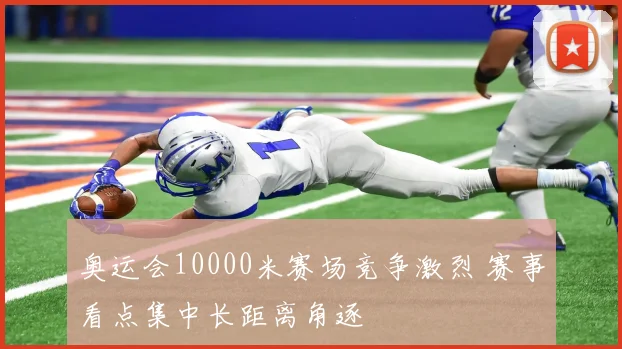 奥运会10000米赛场竞争激烈 赛事看点集中长距离角逐